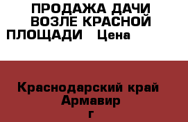 ПРОДАЖА ДАЧИ ВОЗЛЕ КРАСНОЙ ПЛОЩАДИ › Цена ­ 550 000 - Краснодарский край, Армавир г. Недвижимость » Земельные участки продажа   . Краснодарский край,Армавир г.